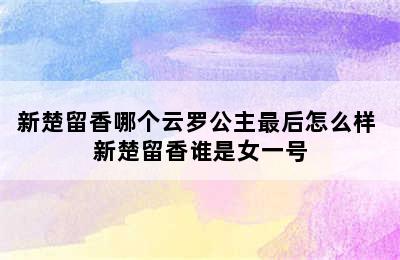 新楚留香哪个云罗公主最后怎么样 新楚留香谁是女一号